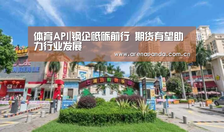 体育API|钢企砥砺前行 期货有望助力行业发展(图1) 熊猫体育官网